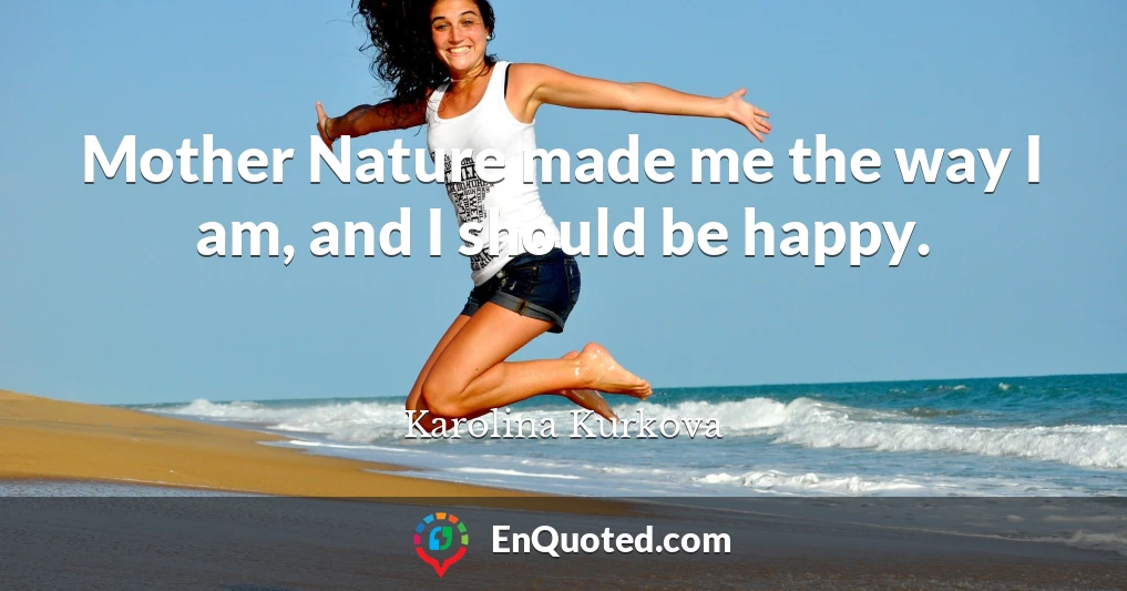 Mother Nature made me the way I am, and I should be happy.