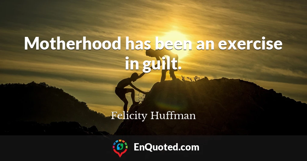 Motherhood has been an exercise in guilt.
