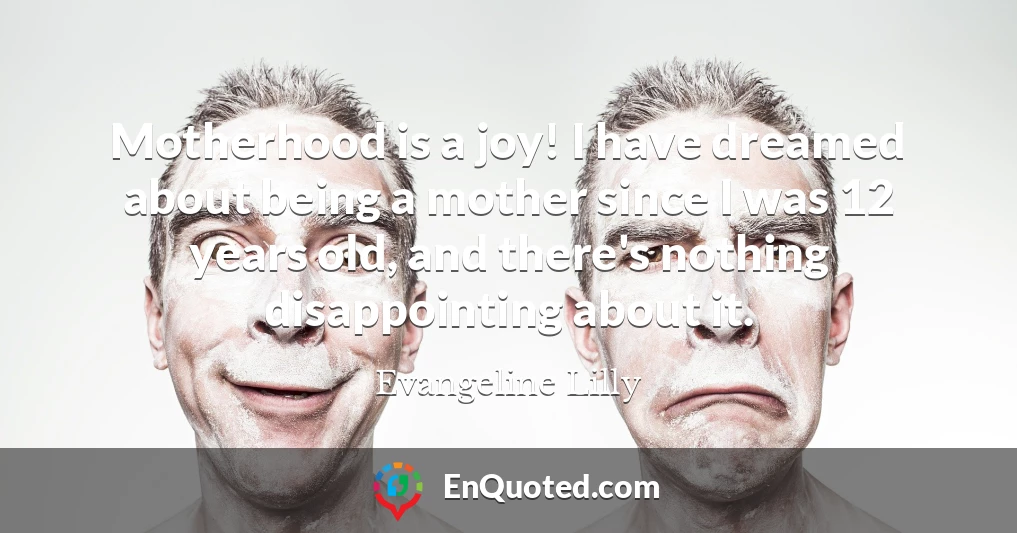 Motherhood is a joy! I have dreamed about being a mother since I was 12 years old, and there's nothing disappointing about it.