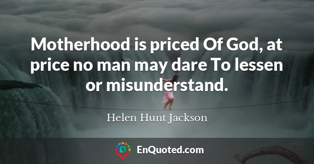 Motherhood is priced Of God, at price no man may dare To lessen or misunderstand.