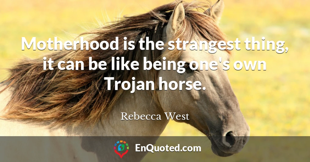 Motherhood is the strangest thing, it can be like being one's own Trojan horse.