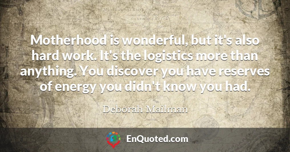 Motherhood is wonderful, but it's also hard work. It's the logistics more than anything. You discover you have reserves of energy you didn't know you had.
