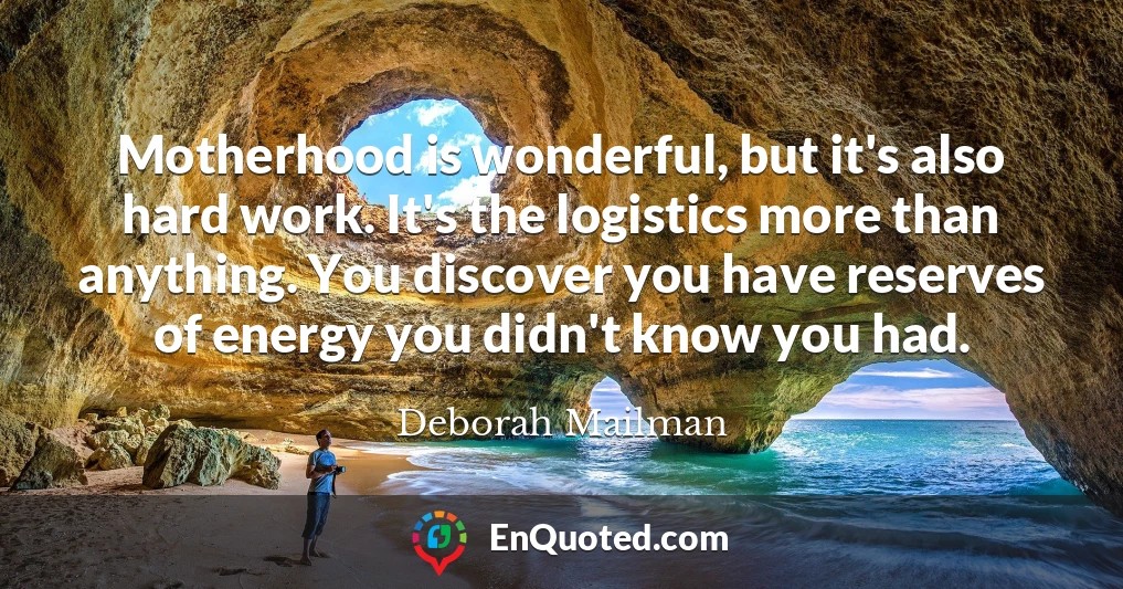 Motherhood is wonderful, but it's also hard work. It's the logistics more than anything. You discover you have reserves of energy you didn't know you had.