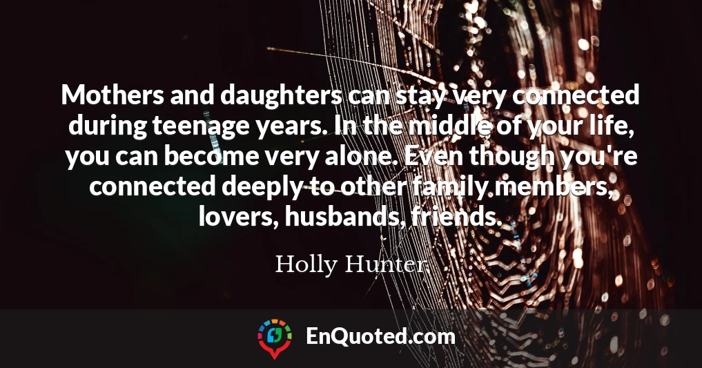 Mothers and daughters can stay very connected during teenage years. In the middle of your life, you can become very alone. Even though you're connected deeply to other family members, lovers, husbands, friends.