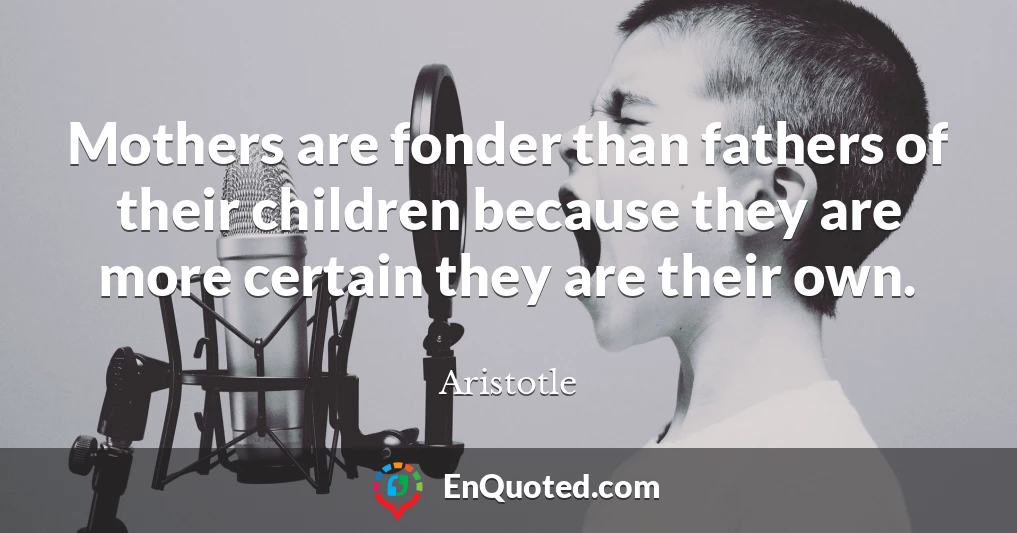 Mothers are fonder than fathers of their children because they are more certain they are their own.
