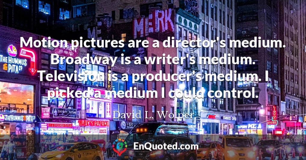 Motion pictures are a director's medium. Broadway is a writer's medium. Television is a producer's medium. I picked a medium I could control.