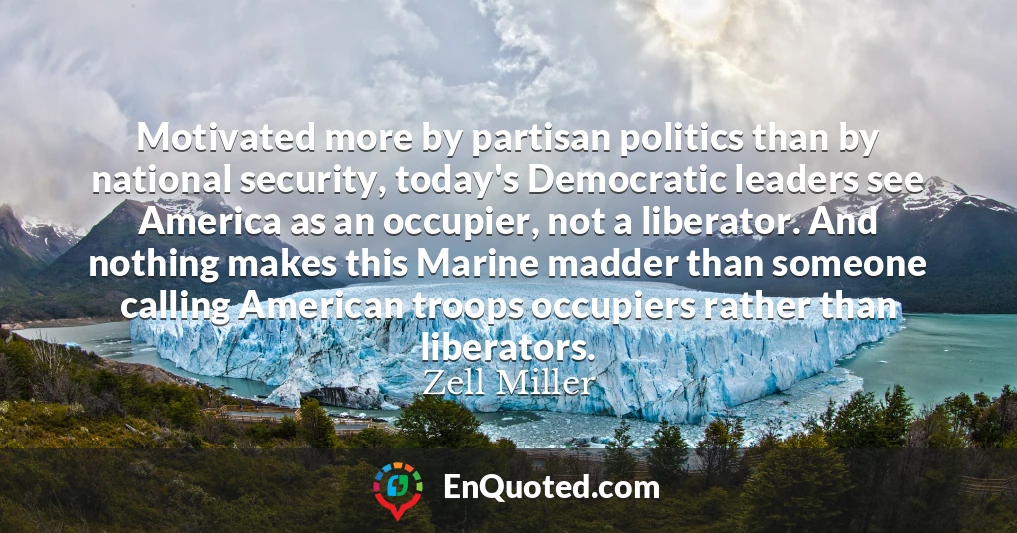 Motivated more by partisan politics than by national security, today's Democratic leaders see America as an occupier, not a liberator. And nothing makes this Marine madder than someone calling American troops occupiers rather than liberators.