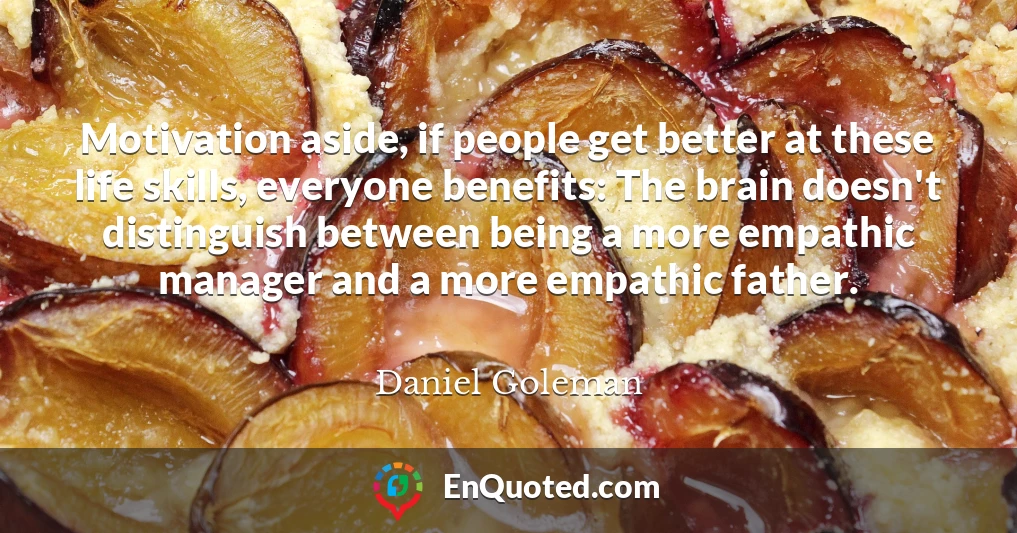 Motivation aside, if people get better at these life skills, everyone benefits: The brain doesn't distinguish between being a more empathic manager and a more empathic father.