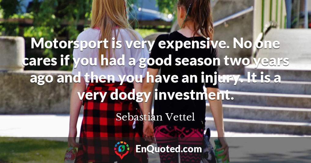 Motorsport is very expensive. No one cares if you had a good season two years ago and then you have an injury. It is a very dodgy investment.