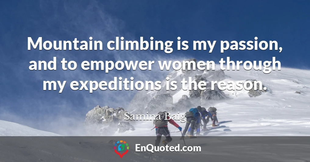 Mountain climbing is my passion, and to empower women through my expeditions is the reason.