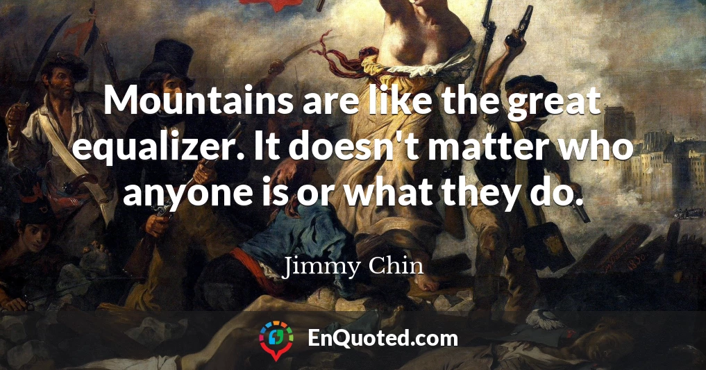 Mountains are like the great equalizer. It doesn't matter who anyone is or what they do.