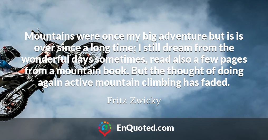 Mountains were once my big adventure but is is over since a long time; I still dream from the wonderful days sometimes, read also a few pages from a mountain book. But the thought of doing again active mountain climbing has faded.