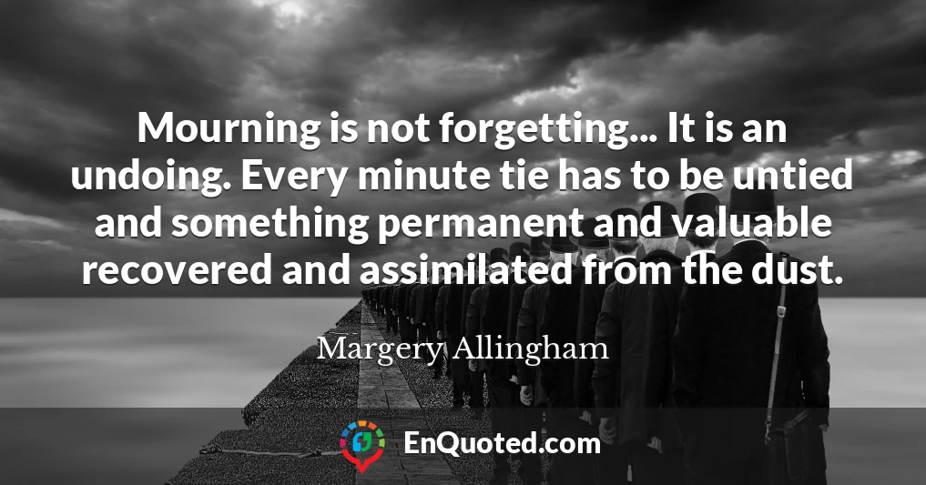 Mourning is not forgetting... It is an undoing. Every minute tie has to be untied and something permanent and valuable recovered and assimilated from the dust.