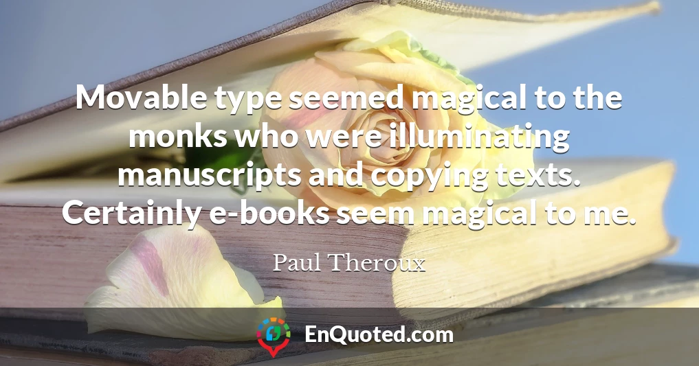 Movable type seemed magical to the monks who were illuminating manuscripts and copying texts. Certainly e-books seem magical to me.