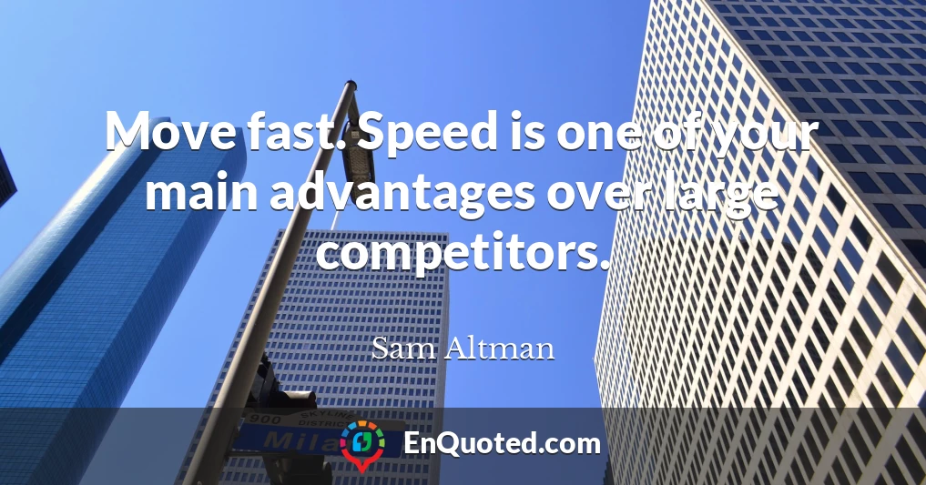 Move fast. Speed is one of your main advantages over large competitors.
