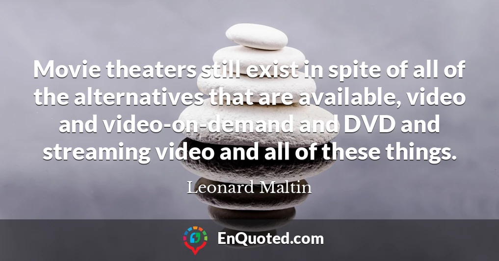 Movie theaters still exist in spite of all of the alternatives that are available, video and video-on-demand and DVD and streaming video and all of these things.