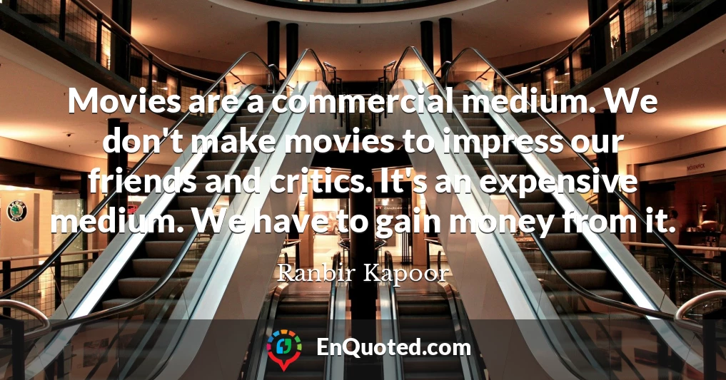 Movies are a commercial medium. We don't make movies to impress our friends and critics. It's an expensive medium. We have to gain money from it.
