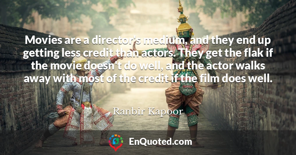Movies are a director's medium, and they end up getting less credit than actors. They get the flak if the movie doesn't do well, and the actor walks away with most of the credit if the film does well.