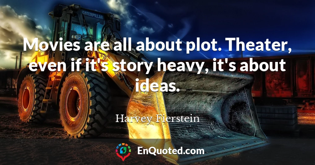Movies are all about plot. Theater, even if it's story heavy, it's about ideas.