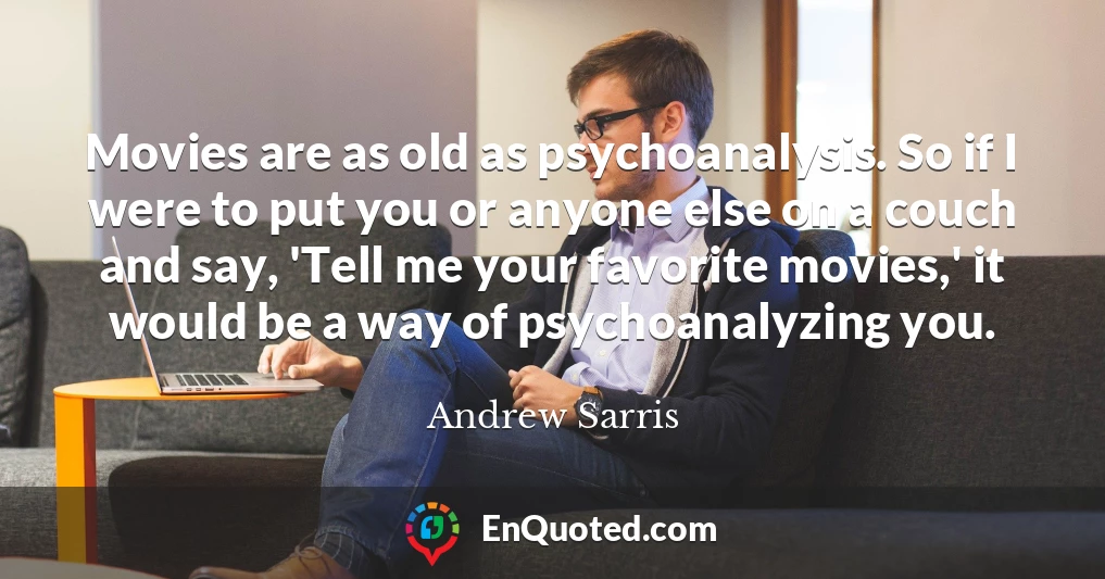 Movies are as old as psychoanalysis. So if I were to put you or anyone else on a couch and say, 'Tell me your favorite movies,' it would be a way of psychoanalyzing you.