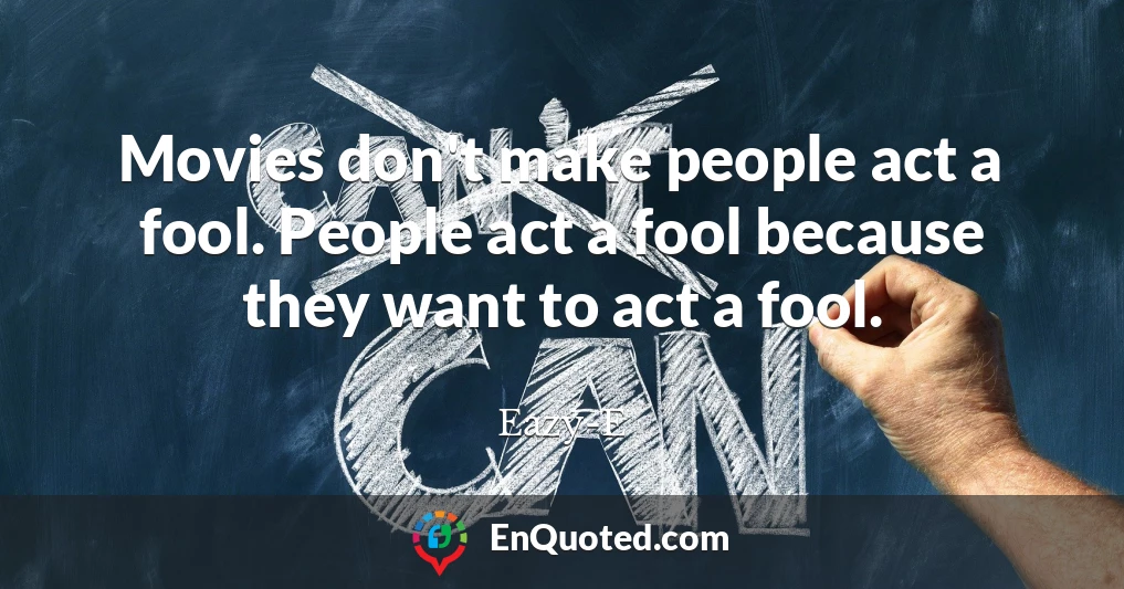 Movies don't make people act a fool. People act a fool because they want to act a fool.