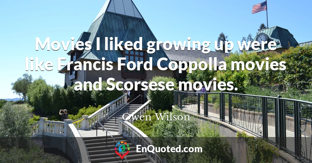 Movies I liked growing up were like Francis Ford Coppolla movies and Scorsese movies.