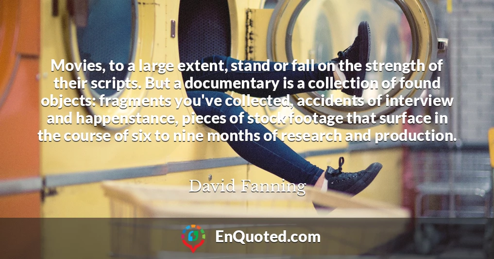 Movies, to a large extent, stand or fall on the strength of their scripts. But a documentary is a collection of found objects: fragments you've collected, accidents of interview and happenstance, pieces of stock footage that surface in the course of six to nine months of research and production.