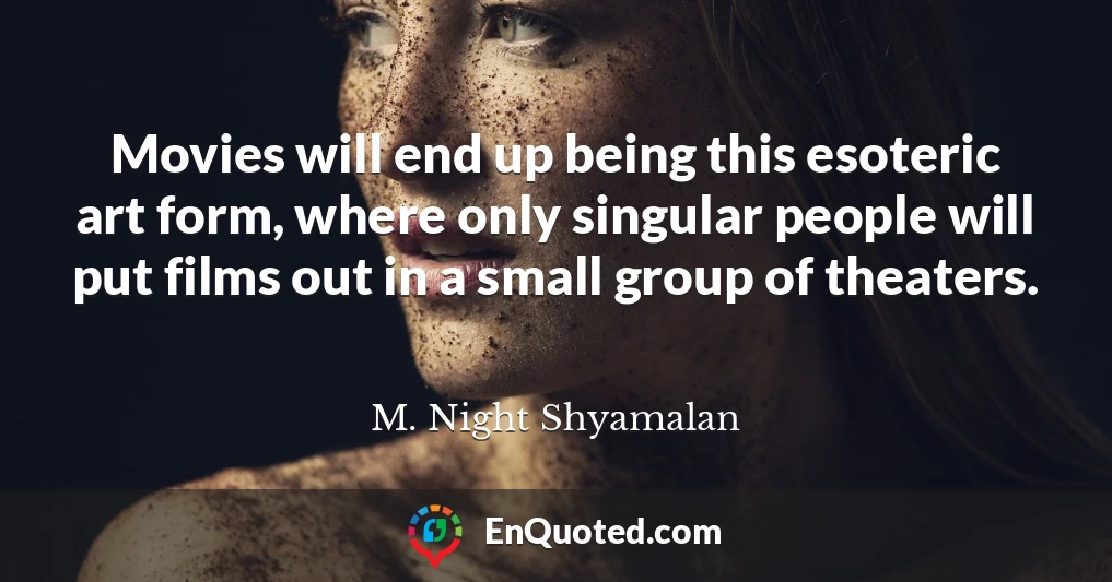 Movies will end up being this esoteric art form, where only singular people will put films out in a small group of theaters.