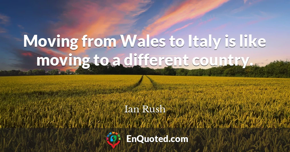 Moving from Wales to Italy is like moving to a different country.