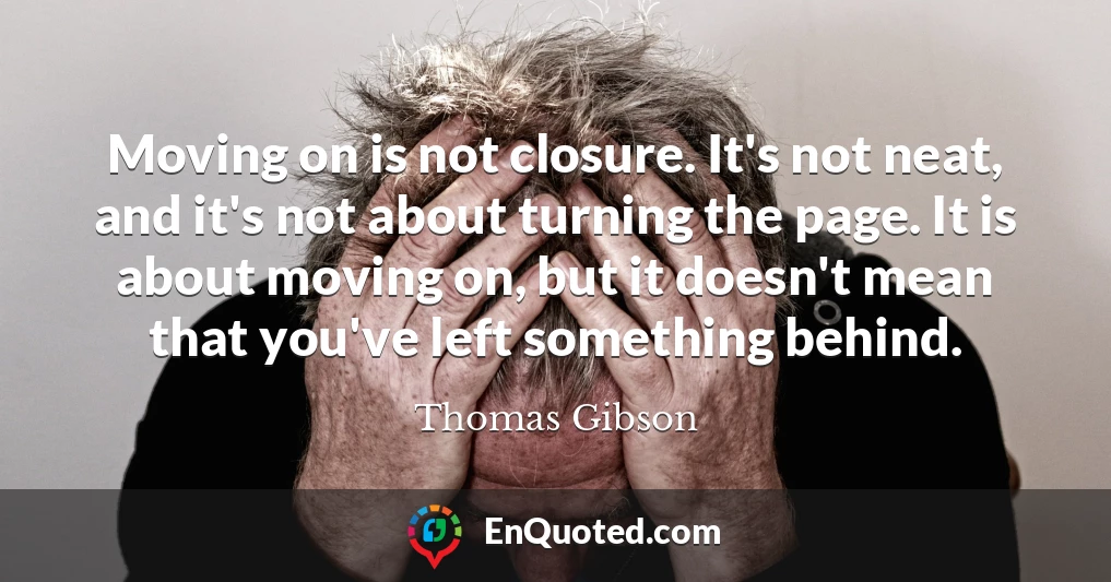 Moving on is not closure. It's not neat, and it's not about turning the page. It is about moving on, but it doesn't mean that you've left something behind.