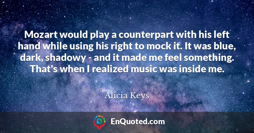 Mozart would play a counterpart with his left hand while using his right to mock it. It was blue, dark, shadowy - and it made me feel something. That's when I realized music was inside me.