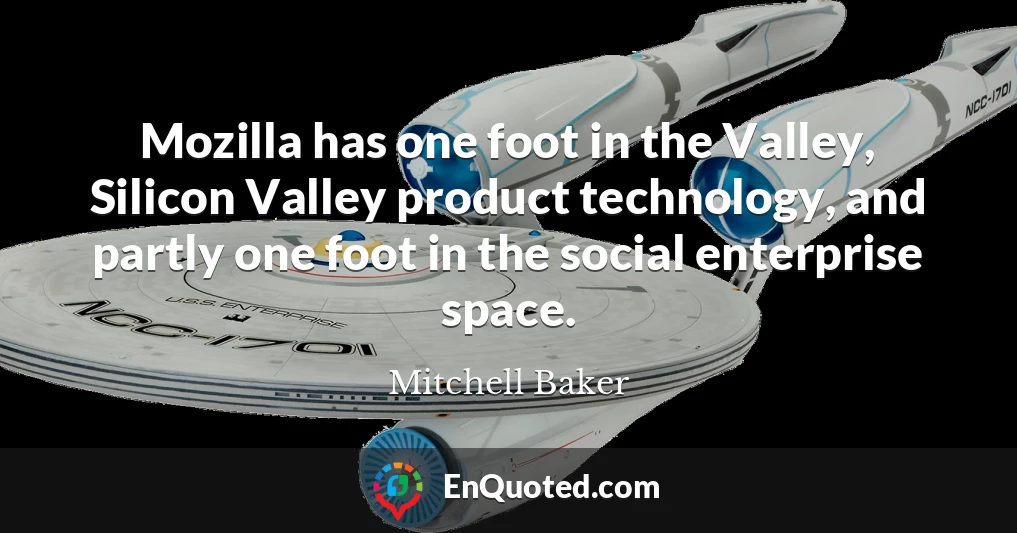 Mozilla has one foot in the Valley, Silicon Valley product technology, and partly one foot in the social enterprise space.