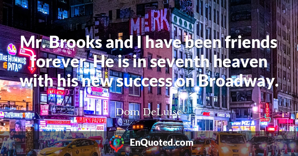 Mr. Brooks and I have been friends forever. He is in seventh heaven with his new success on Broadway.