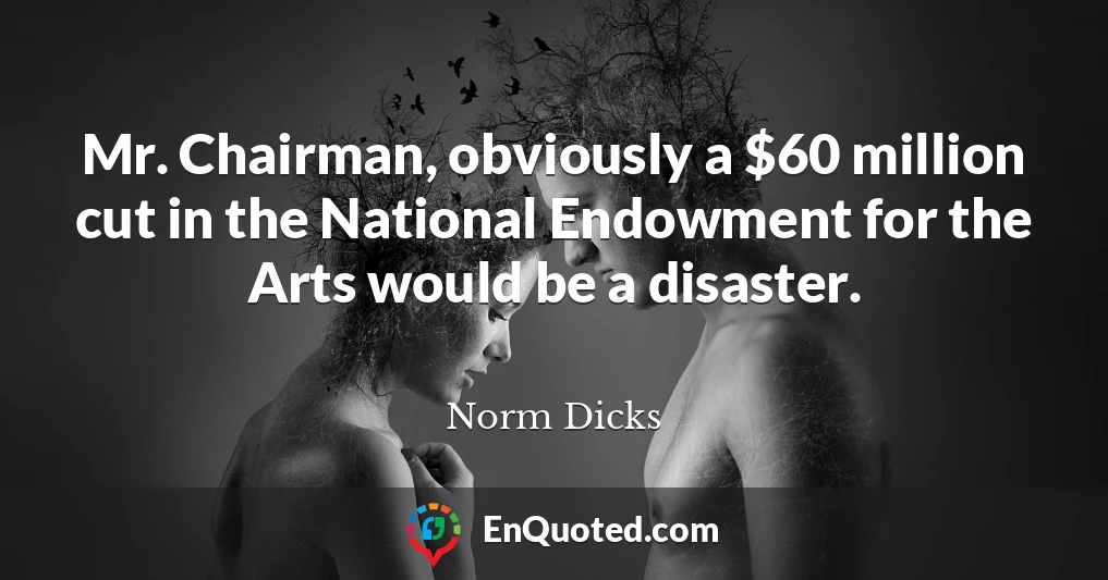 Mr. Chairman, obviously a $60 million cut in the National Endowment for the Arts would be a disaster.
