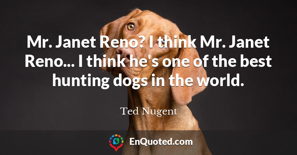 Mr. Janet Reno? I think Mr. Janet Reno... I think he's one of the best hunting dogs in the world.