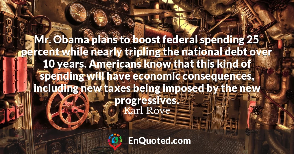 Mr. Obama plans to boost federal spending 25 percent while nearly tripling the national debt over 10 years. Americans know that this kind of spending will have economic consequences, including new taxes being imposed by the new progressives.