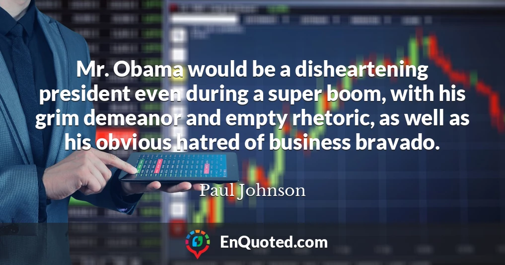 Mr. Obama would be a disheartening president even during a super boom, with his grim demeanor and empty rhetoric, as well as his obvious hatred of business bravado.
