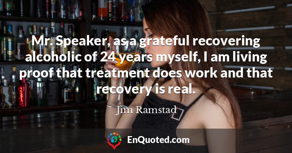 Mr. Speaker, as a grateful recovering alcoholic of 24 years myself, I am living proof that treatment does work and that recovery is real.