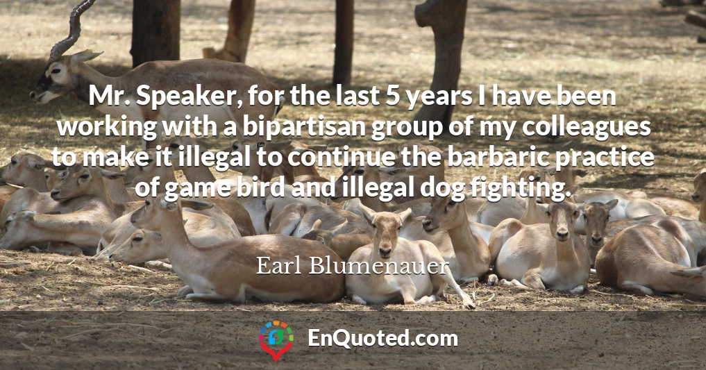 Mr. Speaker, for the last 5 years I have been working with a bipartisan group of my colleagues to make it illegal to continue the barbaric practice of game bird and illegal dog fighting.