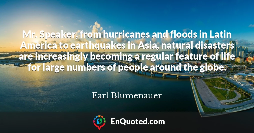 Mr. Speaker, from hurricanes and floods in Latin America to earthquakes in Asia, natural disasters are increasingly becoming a regular feature of life for large numbers of people around the globe.