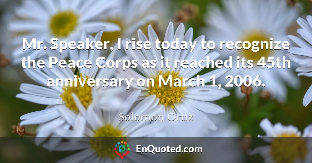 Mr. Speaker, I rise today to recognize the Peace Corps as it reached its 45th anniversary on March 1, 2006.
