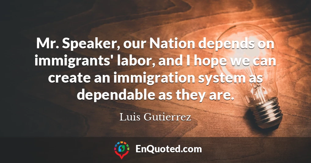Mr. Speaker, our Nation depends on immigrants' labor, and I hope we can create an immigration system as dependable as they are.