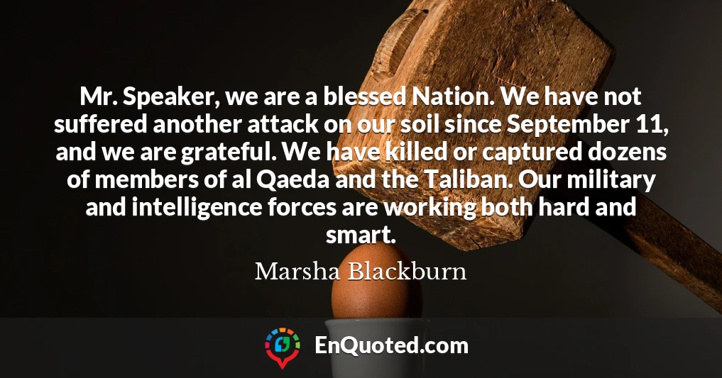 Mr. Speaker, we are a blessed Nation. We have not suffered another attack on our soil since September 11, and we are grateful. We have killed or captured dozens of members of al Qaeda and the Taliban. Our military and intelligence forces are working both hard and smart.