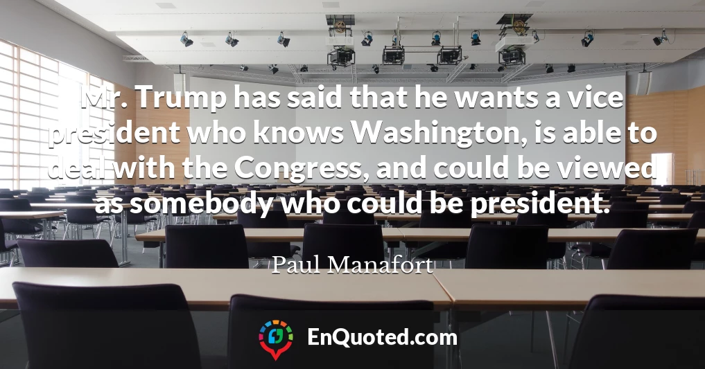 Mr. Trump has said that he wants a vice president who knows Washington, is able to deal with the Congress, and could be viewed as somebody who could be president.