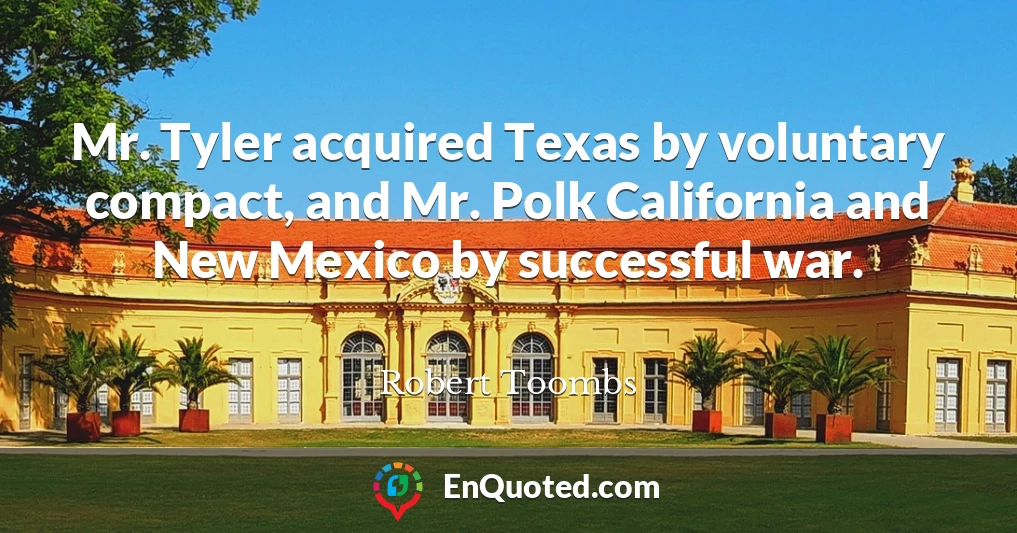 Mr. Tyler acquired Texas by voluntary compact, and Mr. Polk California and New Mexico by successful war.