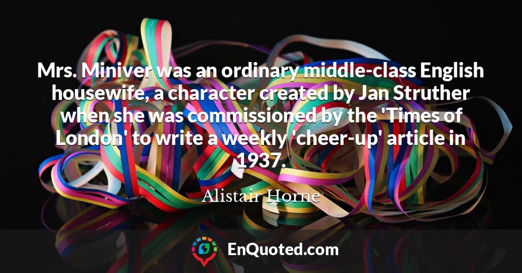 Mrs. Miniver was an ordinary middle-class English housewife, a character created by Jan Struther when she was commissioned by the 'Times of London' to write a weekly 'cheer-up' article in 1937.