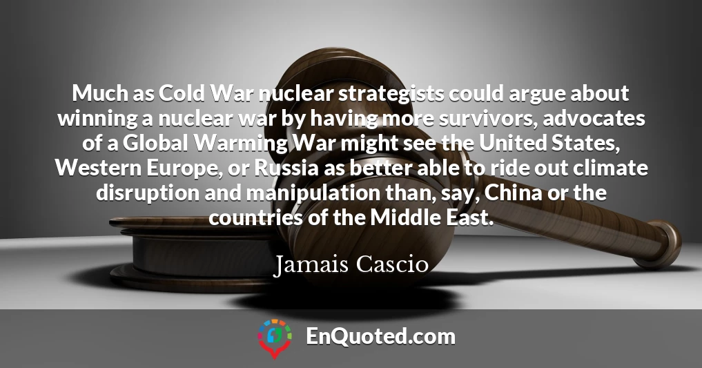 Much as Cold War nuclear strategists could argue about winning a nuclear war by having more survivors, advocates of a Global Warming War might see the United States, Western Europe, or Russia as better able to ride out climate disruption and manipulation than, say, China or the countries of the Middle East.