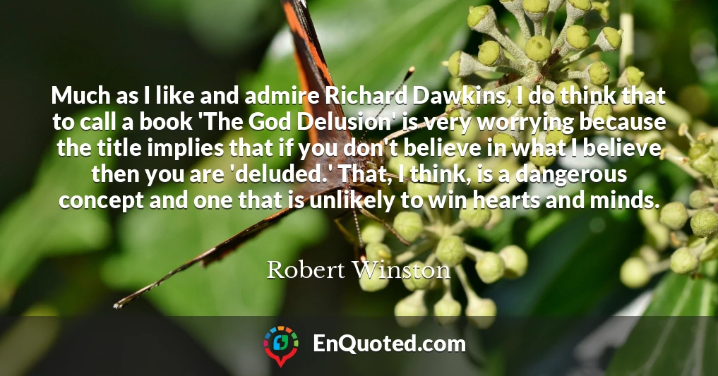 Much as I like and admire Richard Dawkins, I do think that to call a book 'The God Delusion' is very worrying because the title implies that if you don't believe in what I believe then you are 'deluded.' That, I think, is a dangerous concept and one that is unlikely to win hearts and minds.