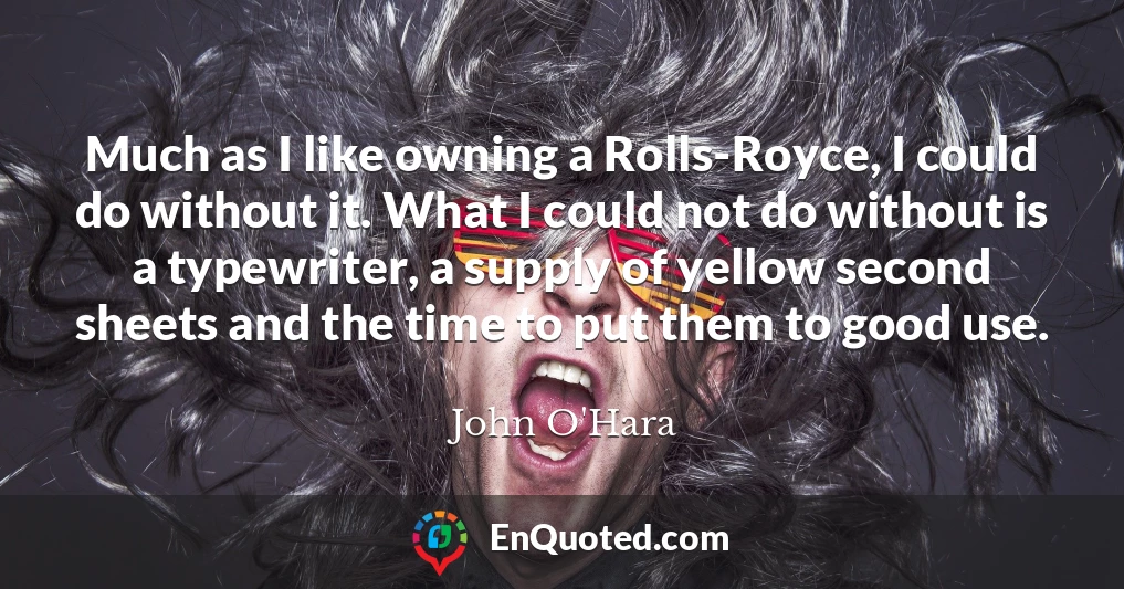 Much as I like owning a Rolls-Royce, I could do without it. What I could not do without is a typewriter, a supply of yellow second sheets and the time to put them to good use.