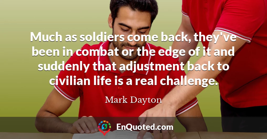 Much as soldiers come back, they've been in combat or the edge of it and suddenly that adjustment back to civilian life is a real challenge.